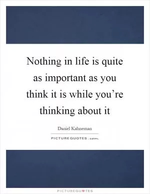 Nothing in life is quite as important as you think it is while you’re thinking about it Picture Quote #1