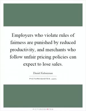 Employers who violate rules of fairness are punished by reduced productivity, and merchants who follow unfair pricing policies can expect to lose sales Picture Quote #1
