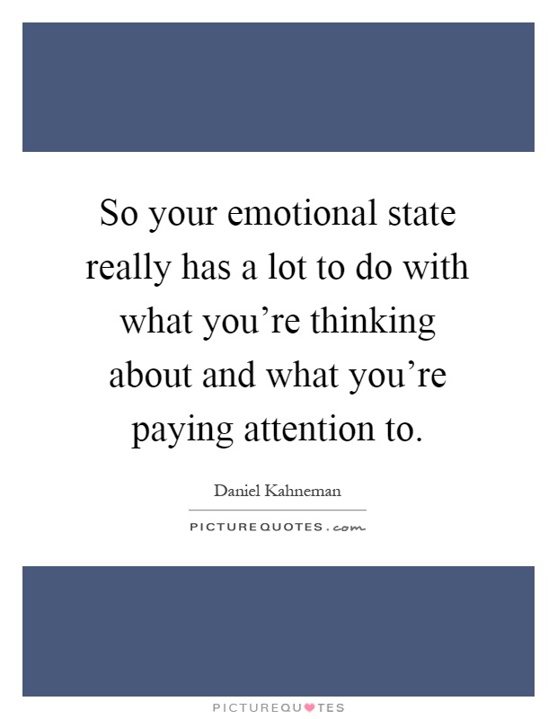 So your emotional state really has a lot to do with what you're thinking about and what you're paying attention to Picture Quote #1