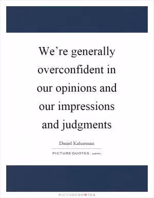 We’re generally overconfident in our opinions and our impressions and judgments Picture Quote #1