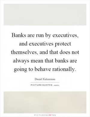 Banks are run by executives, and executives protect themselves, and that does not always mean that banks are going to behave rationally Picture Quote #1