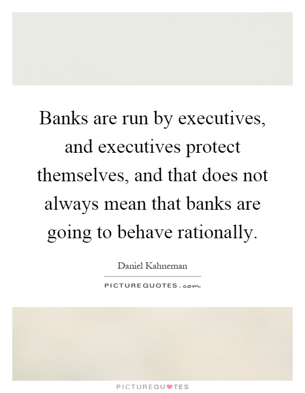 Banks are run by executives, and executives protect themselves, and that does not always mean that banks are going to behave rationally Picture Quote #1