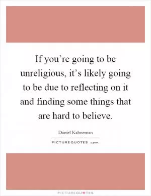 If you’re going to be unreligious, it’s likely going to be due to reflecting on it and finding some things that are hard to believe Picture Quote #1