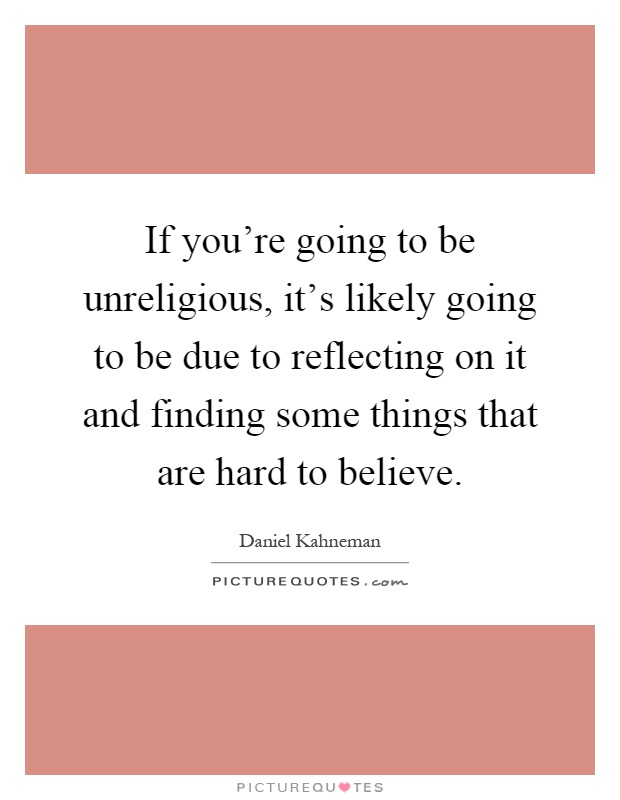 If you're going to be unreligious, it's likely going to be due to reflecting on it and finding some things that are hard to believe Picture Quote #1