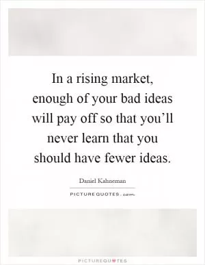 In a rising market, enough of your bad ideas will pay off so that you’ll never learn that you should have fewer ideas Picture Quote #1