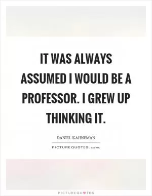 It was always assumed I would be a professor. I grew up thinking it Picture Quote #1