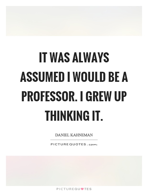 It was always assumed I would be a professor. I grew up thinking it Picture Quote #1
