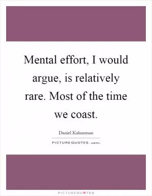 Mental effort, I would argue, is relatively rare. Most of the time we coast Picture Quote #1