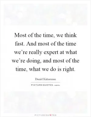 Most of the time, we think fast. And most of the time we’re really expert at what we’re doing, and most of the time, what we do is right Picture Quote #1