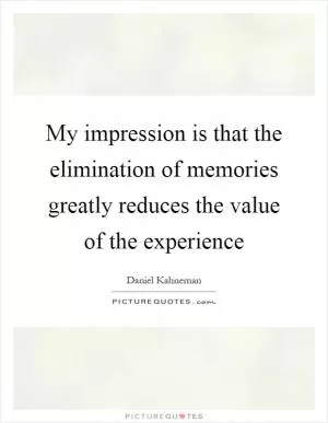 My impression is that the elimination of memories greatly reduces the value of the experience Picture Quote #1