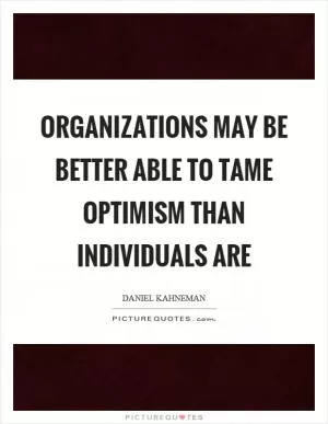 Organizations may be better able to tame optimism than individuals are Picture Quote #1
