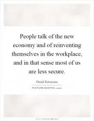 People talk of the new economy and of reinventing themselves in the workplace, and in that sense most of us are less secure Picture Quote #1