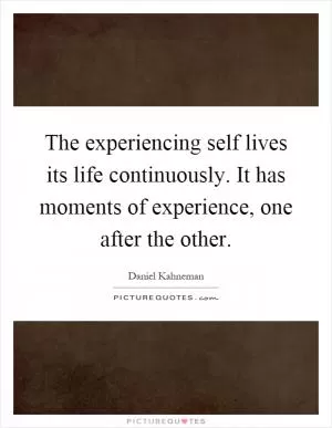 The experiencing self lives its life continuously. It has moments of experience, one after the other Picture Quote #1