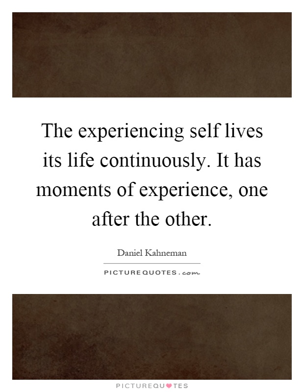 The experiencing self lives its life continuously. It has moments of experience, one after the other Picture Quote #1
