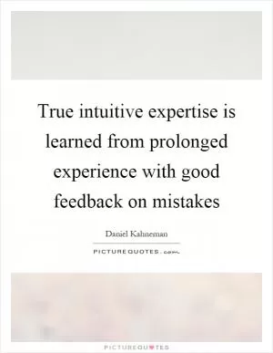 True intuitive expertise is learned from prolonged experience with good feedback on mistakes Picture Quote #1