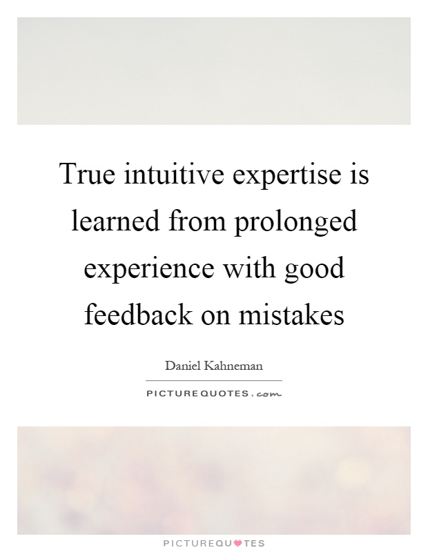 True intuitive expertise is learned from prolonged experience with good feedback on mistakes Picture Quote #1