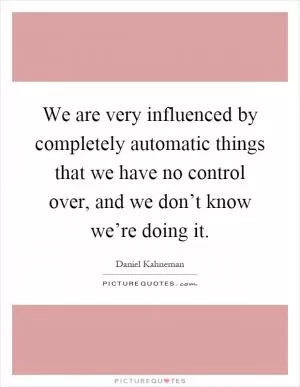 We are very influenced by completely automatic things that we have no control over, and we don’t know we’re doing it Picture Quote #1
