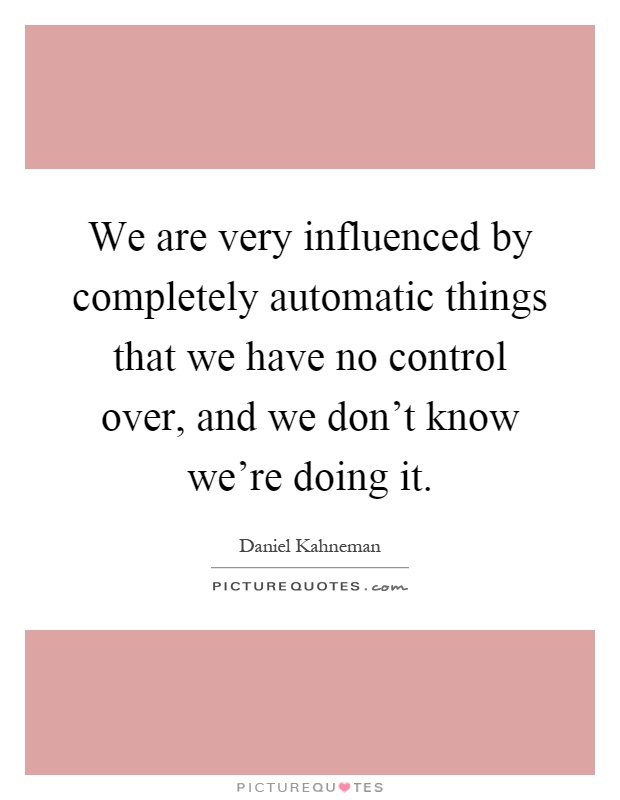 We are very influenced by completely automatic things that we have no control over, and we don't know we're doing it Picture Quote #1