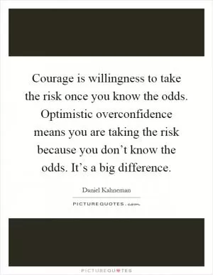 Courage is willingness to take the risk once you know the odds. Optimistic overconfidence means you are taking the risk because you don’t know the odds. It’s a big difference Picture Quote #1