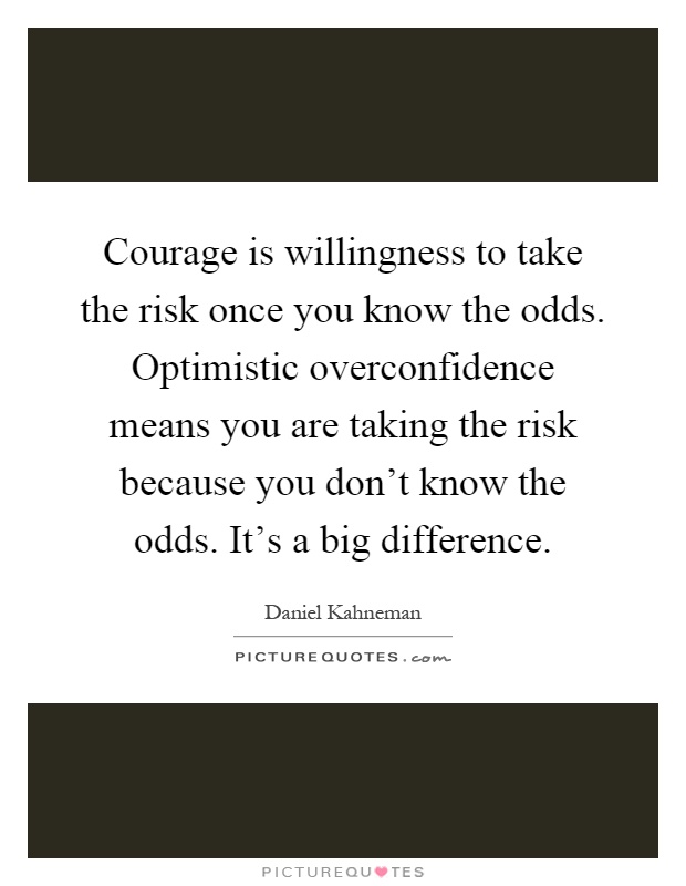 Courage is willingness to take the risk once you know the odds. Optimistic overconfidence means you are taking the risk because you don't know the odds. It's a big difference Picture Quote #1