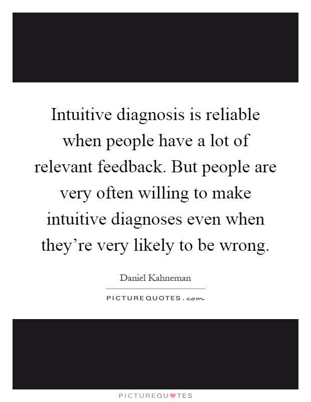 Intuitive diagnosis is reliable when people have a lot of relevant feedback. But people are very often willing to make intuitive diagnoses even when they're very likely to be wrong Picture Quote #1