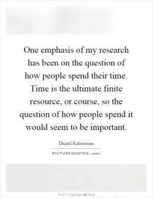 One emphasis of my research has been on the question of how people spend their time. Time is the ultimate finite resource, or course, so the question of how people spend it would seem to be important Picture Quote #1