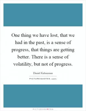One thing we have lost, that we had in the past, is a sense of progress, that things are getting better. There is a sense of volatility, but not of progress Picture Quote #1