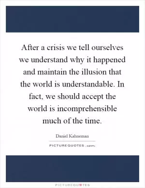 After a crisis we tell ourselves we understand why it happened and maintain the illusion that the world is understandable. In fact, we should accept the world is incomprehensible much of the time Picture Quote #1