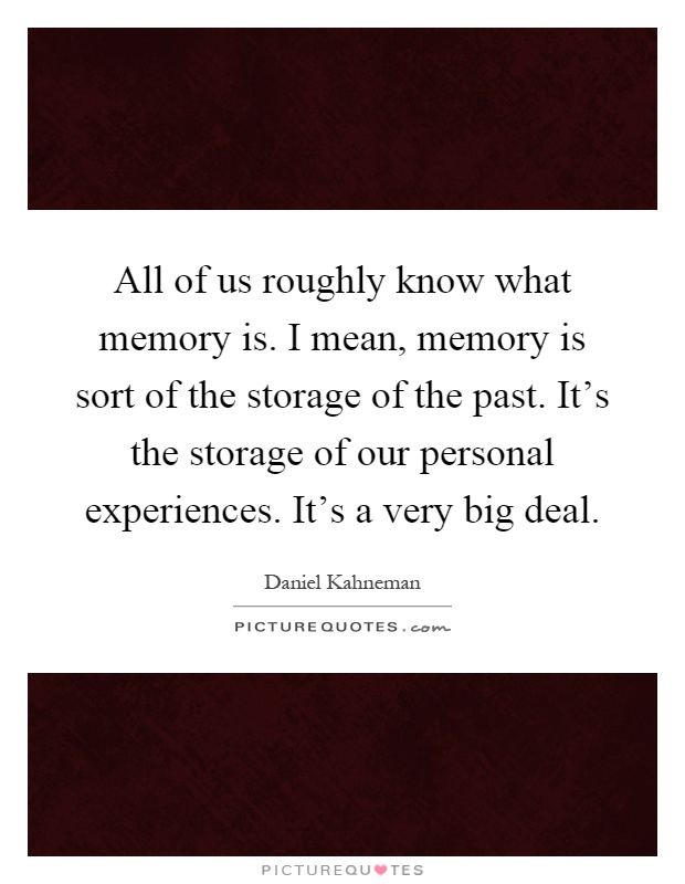 All of us roughly know what memory is. I mean, memory is sort of the storage of the past. It's the storage of our personal experiences. It's a very big deal Picture Quote #1