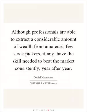 Although professionals are able to extract a considerable amount of wealth from amateurs, few stock pickers, if any, have the skill needed to beat the market consistently, year after year Picture Quote #1