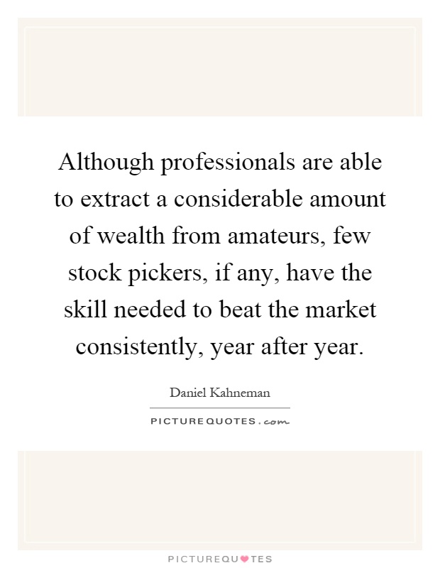 Although professionals are able to extract a considerable amount of wealth from amateurs, few stock pickers, if any, have the skill needed to beat the market consistently, year after year Picture Quote #1