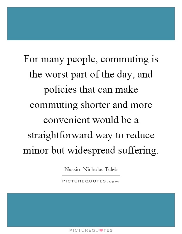 For many people, commuting is the worst part of the day, and policies that can make commuting shorter and more convenient would be a straightforward way to reduce minor but widespread suffering Picture Quote #1
