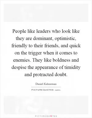 People like leaders who look like they are dominant, optimistic, friendly to their friends, and quick on the trigger when it comes to enemies. They like boldness and despise the appearance of timidity and protracted doubt Picture Quote #1