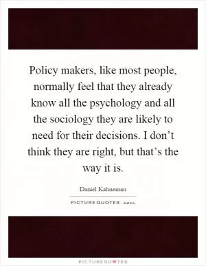 Policy makers, like most people, normally feel that they already know all the psychology and all the sociology they are likely to need for their decisions. I don’t think they are right, but that’s the way it is Picture Quote #1