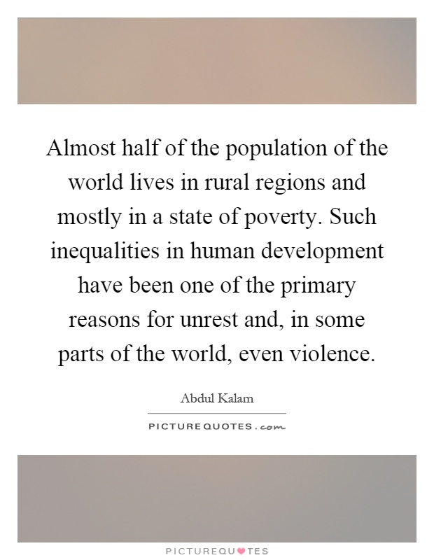 Almost half of the population of the world lives in rural regions and mostly in a state of poverty. Such inequalities in human development have been one of the primary reasons for unrest and, in some parts of the world, even violence Picture Quote #1