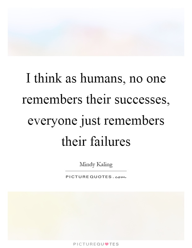 I think as humans, no one remembers their successes, everyone just remembers their failures Picture Quote #1