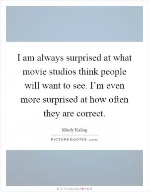 I am always surprised at what movie studios think people will want to see. I’m even more surprised at how often they are correct Picture Quote #1