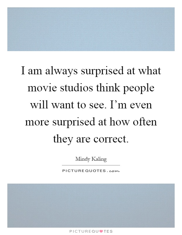 I am always surprised at what movie studios think people will want to see. I'm even more surprised at how often they are correct Picture Quote #1