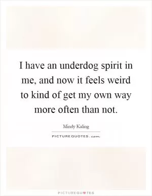 I have an underdog spirit in me, and now it feels weird to kind of get my own way more often than not Picture Quote #1