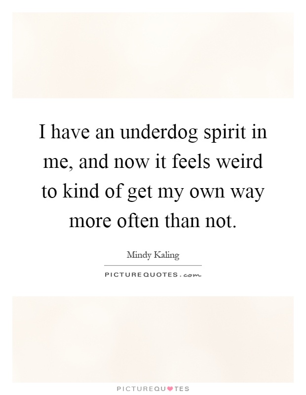 I have an underdog spirit in me, and now it feels weird to kind of get my own way more often than not Picture Quote #1