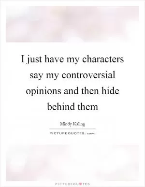 I just have my characters say my controversial opinions and then hide behind them Picture Quote #1
