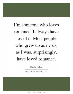 I’m someone who loves romance. I always have loved it. Most people who grew up as nerds, as I was, surprisingly, have loved romance Picture Quote #1