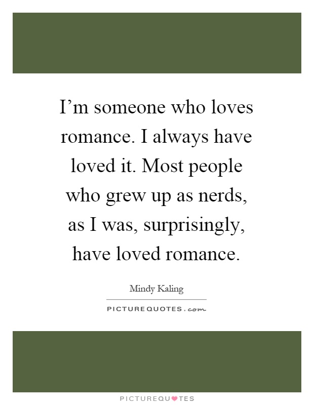 I'm someone who loves romance. I always have loved it. Most people who grew up as nerds, as I was, surprisingly, have loved romance Picture Quote #1