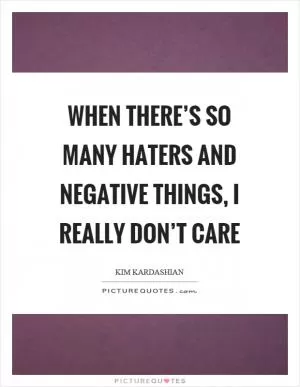 When there’s so many haters and negative things, I really don’t care Picture Quote #1