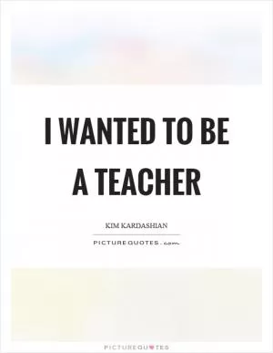 I wanted to be a teacher Picture Quote #1