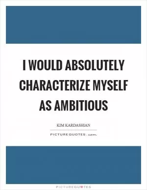 I would absolutely characterize myself as ambitious Picture Quote #1