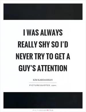 I was always really shy so I’d never try to get a guy’s attention Picture Quote #1