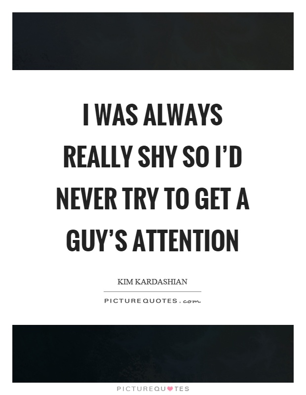 I was always really shy so I'd never try to get a guy's attention Picture Quote #1