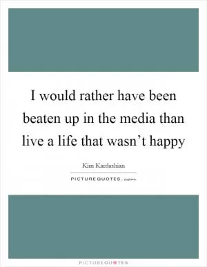 I would rather have been beaten up in the media than live a life that wasn’t happy Picture Quote #1