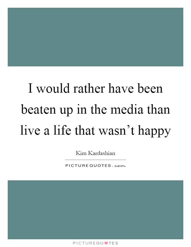 I would rather have been beaten up in the media than live a life that wasn't happy Picture Quote #1
